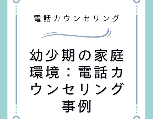 幼少期の家庭環境：電話カウンセリング事例