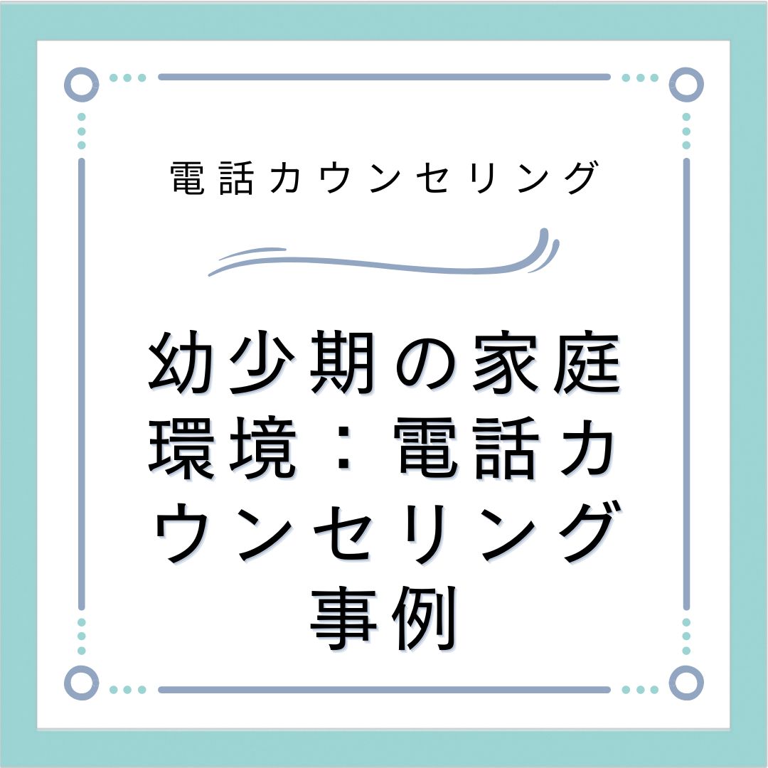 幼少期の家庭環境：電話カウンセリング事例