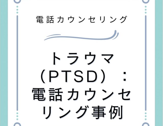 トラウマ（PTSD）：電話カウンセリング事例