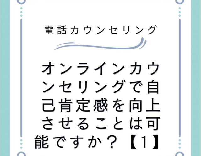 オンラインカウンセリングで自己肯定感を向上させることは可能ですか？【1】