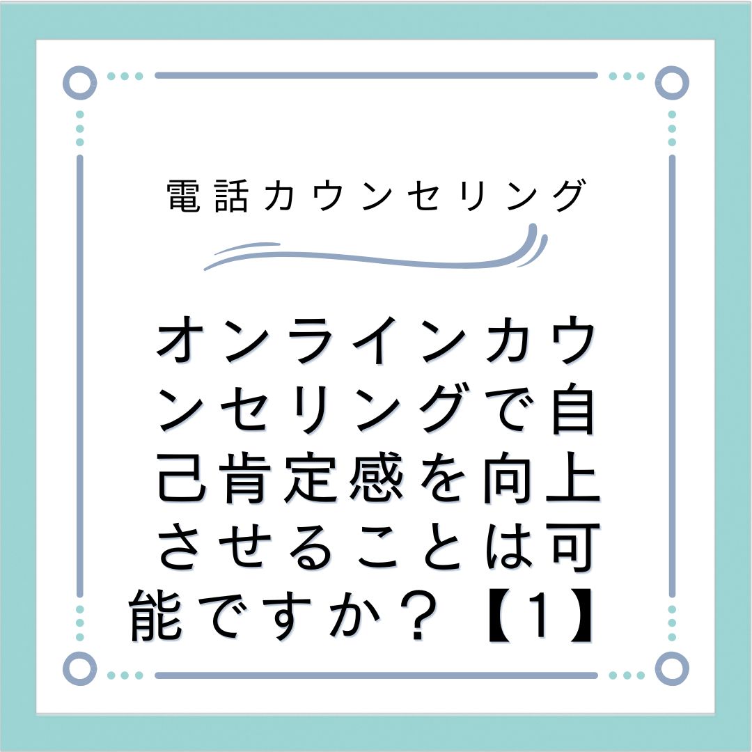 オンラインカウンセリングで自己肯定感を向上させることは可能ですか？【1】