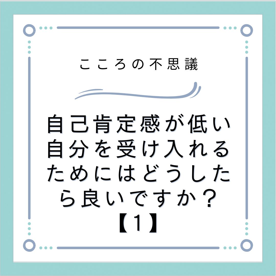 自己肯定感が低い自分を受け入れるためにはどうしたら良いですか？【1】