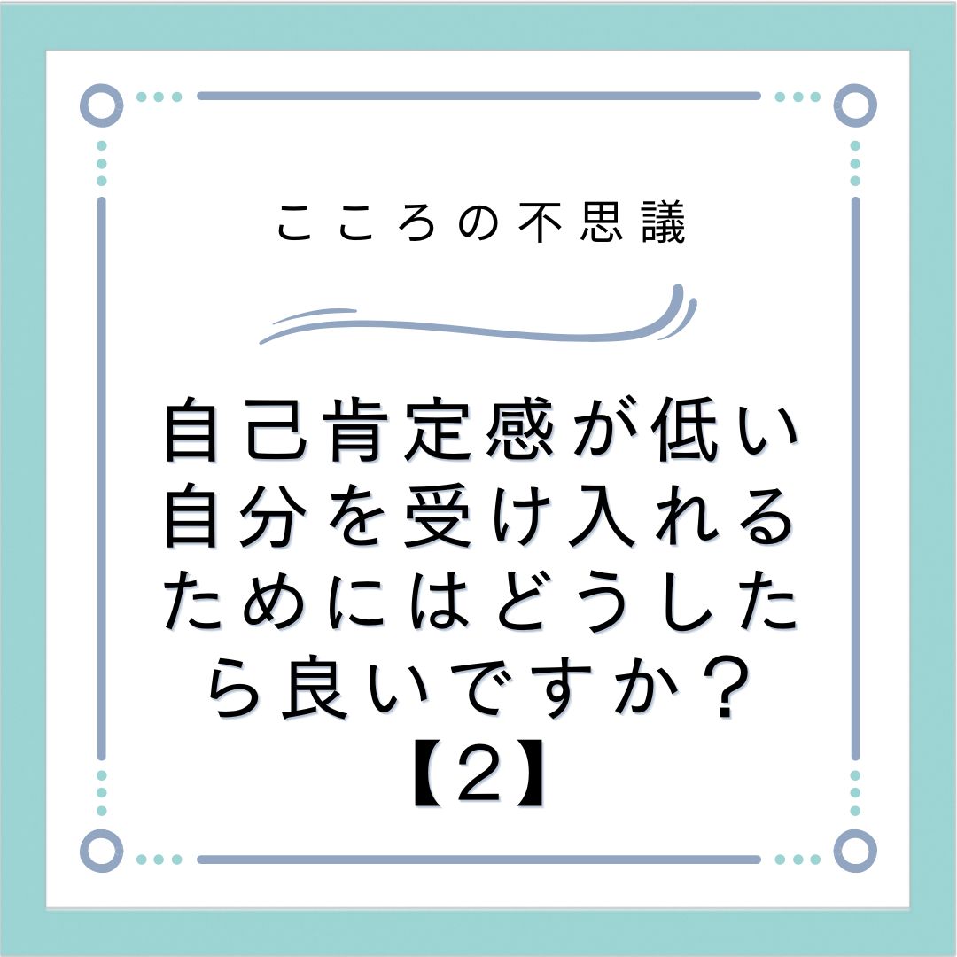 自己肯定感が低い自分を受け入れるためにはどうしたら良いですか？【2】