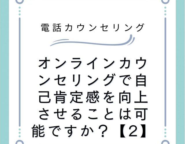 オンラインカウンセリングで自己肯定感を向上させることは可能ですか？【2】