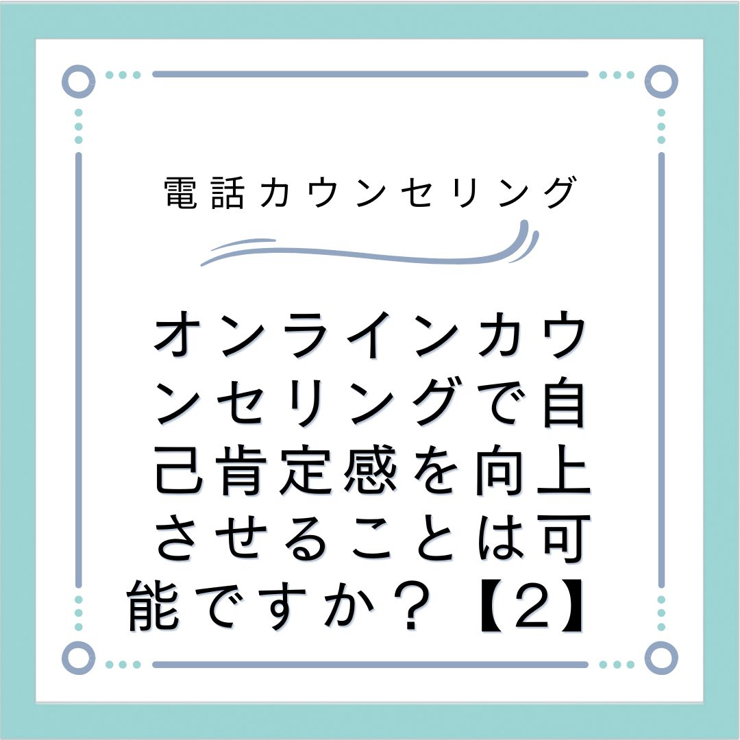 オンラインカウンセリングで自己肯定感を向上させることは可能ですか？【2】