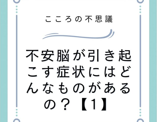 不安脳が引き起こす症状にはどんなものがあるの？【1】