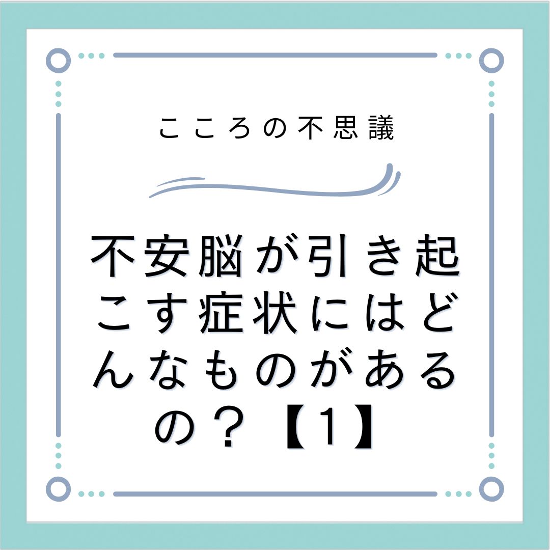 不安脳が引き起こす症状にはどんなものがあるの？【1】