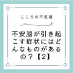 不安脳が引き起こす症状にはどんなものがあるの？【2】