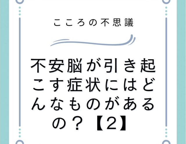 不安脳が引き起こす症状にはどんなものがあるの？【2】