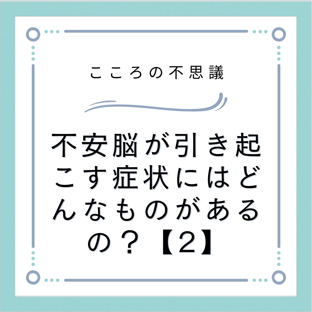 不安脳が引き起こす症状にはどんなものがあるの？【2】