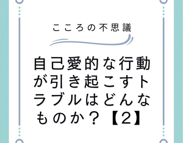 自己愛的な行動が引き起こすトラブルはどんなものか？【2】