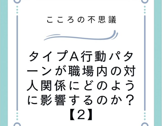 タイプA行動パターンが職場内の対人関係にどのように影響するのか？【2】