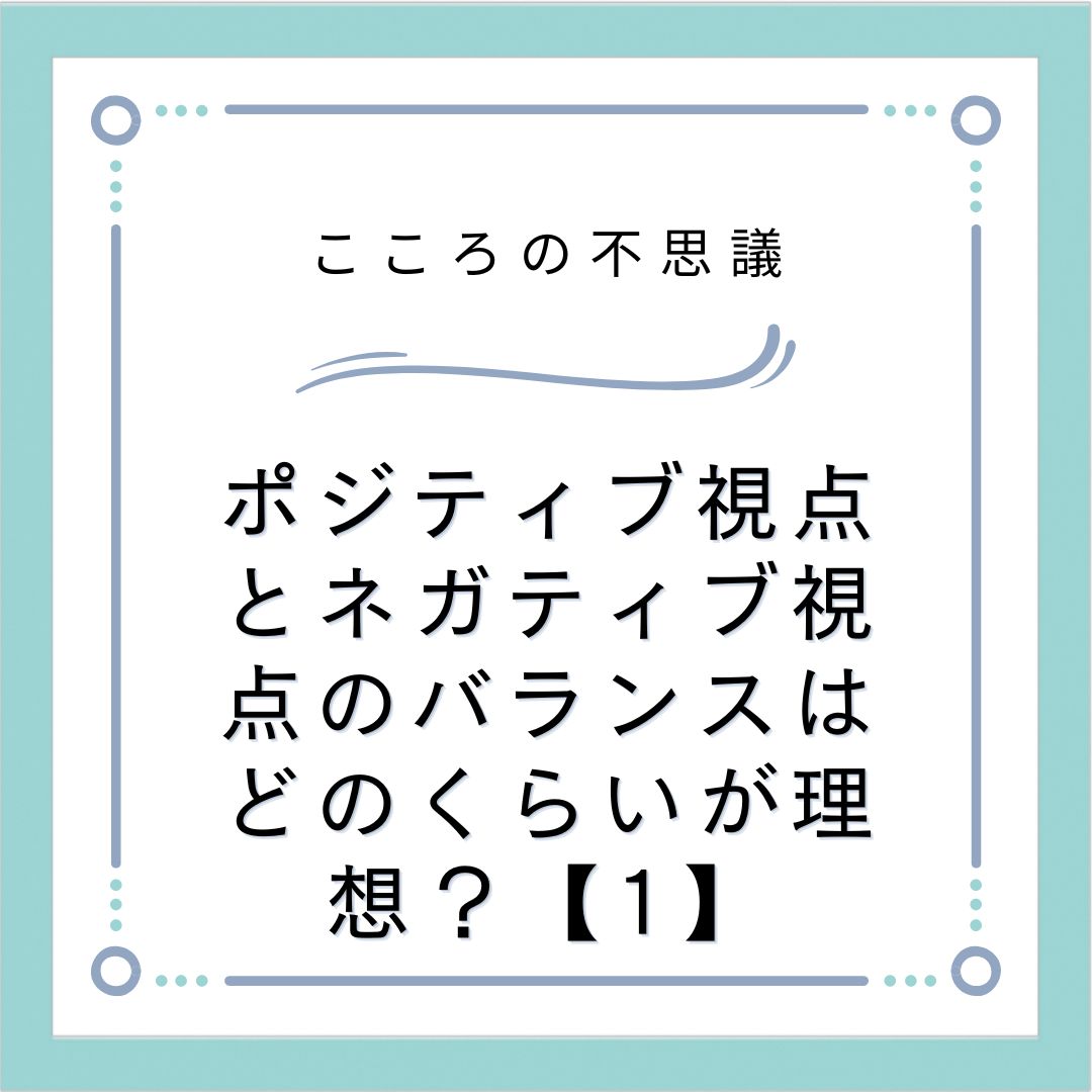 ポジティブ視点とネガティブ視点のバランスはどのくらいが理想？【1】