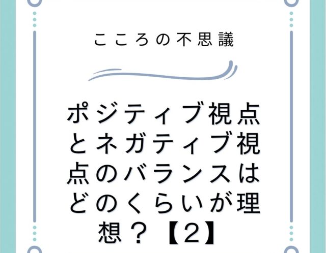 ポジティブ視点とネガティブ視点のバランスはどのくらいが理想？【2】