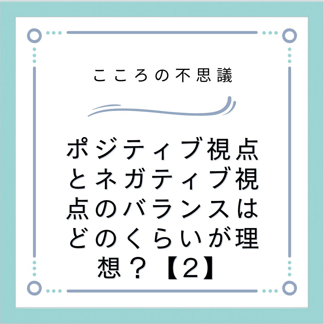 ポジティブ視点とネガティブ視点のバランスはどのくらいが理想？【2】