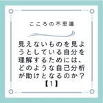 見えないものを見ようとしている自分を理解するためには、どのような自己分析が助けとなるのか？【1】