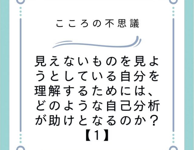 見えないものを見ようとしている自分を理解するためには、どのような自己分析が助けとなるのか？【1】