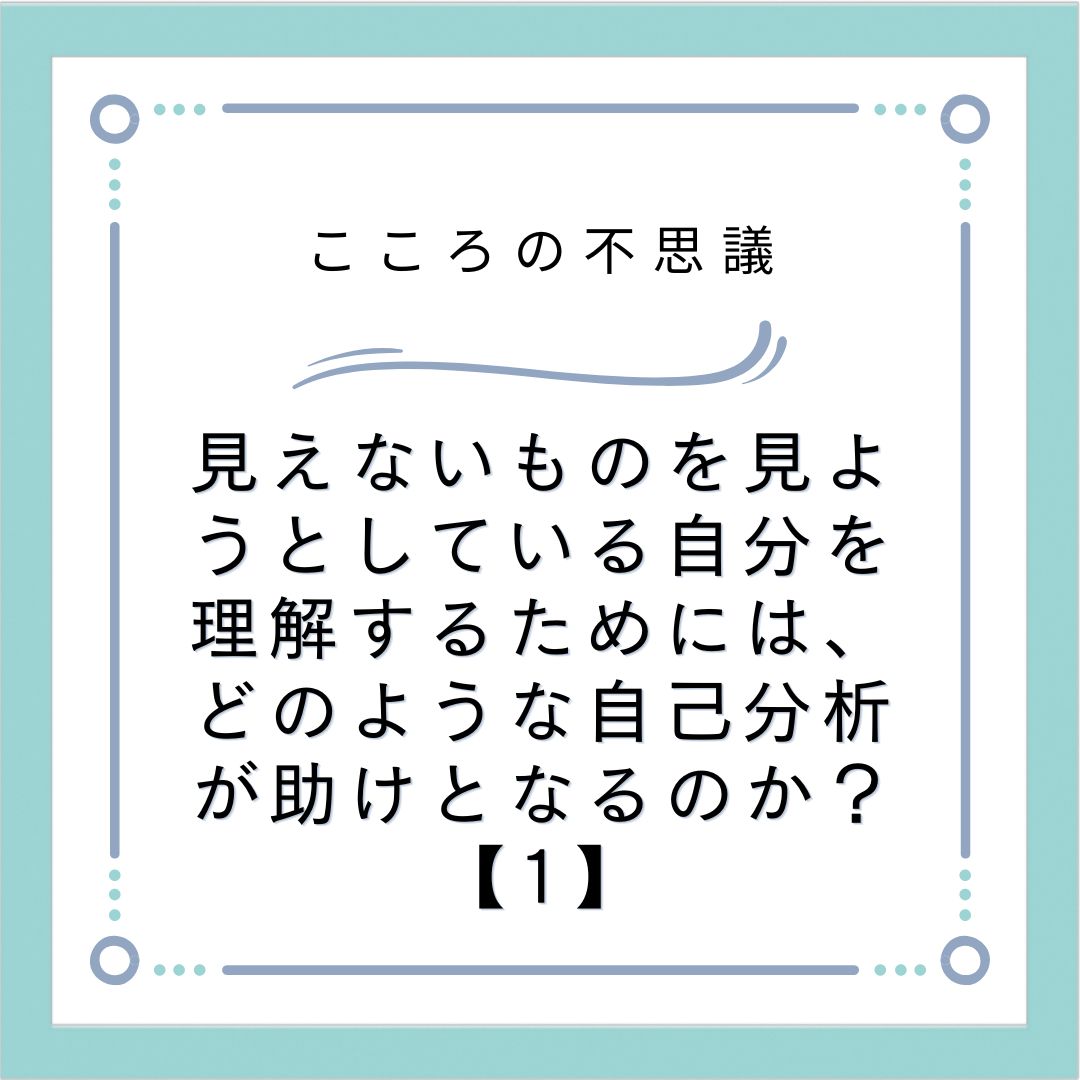 見えないものを見ようとしている自分を理解するためには、どのような自己分析が助けとなるのか？【1】