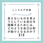 見えないものを見ようとしている自分を理解するためには、どのような自己分析が助けとなるのか？【2】