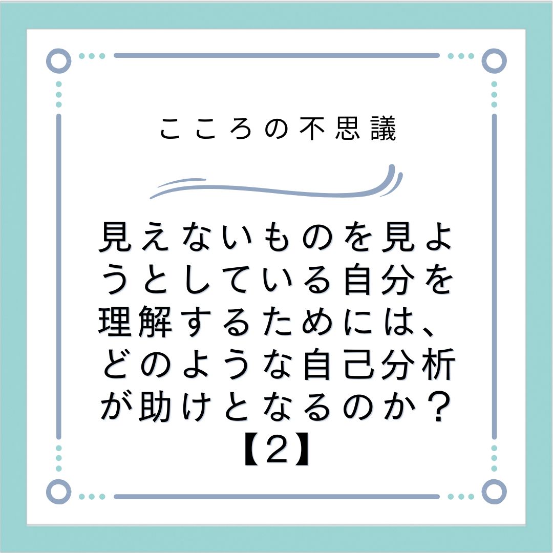 見えないものを見ようとしている自分を理解するためには、どのような自己分析が助けとなるのか？【2】