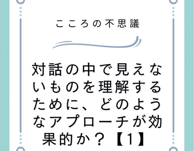 対話の中で見えないものを理解するために、どのようなアプローチが効果的か？【1】