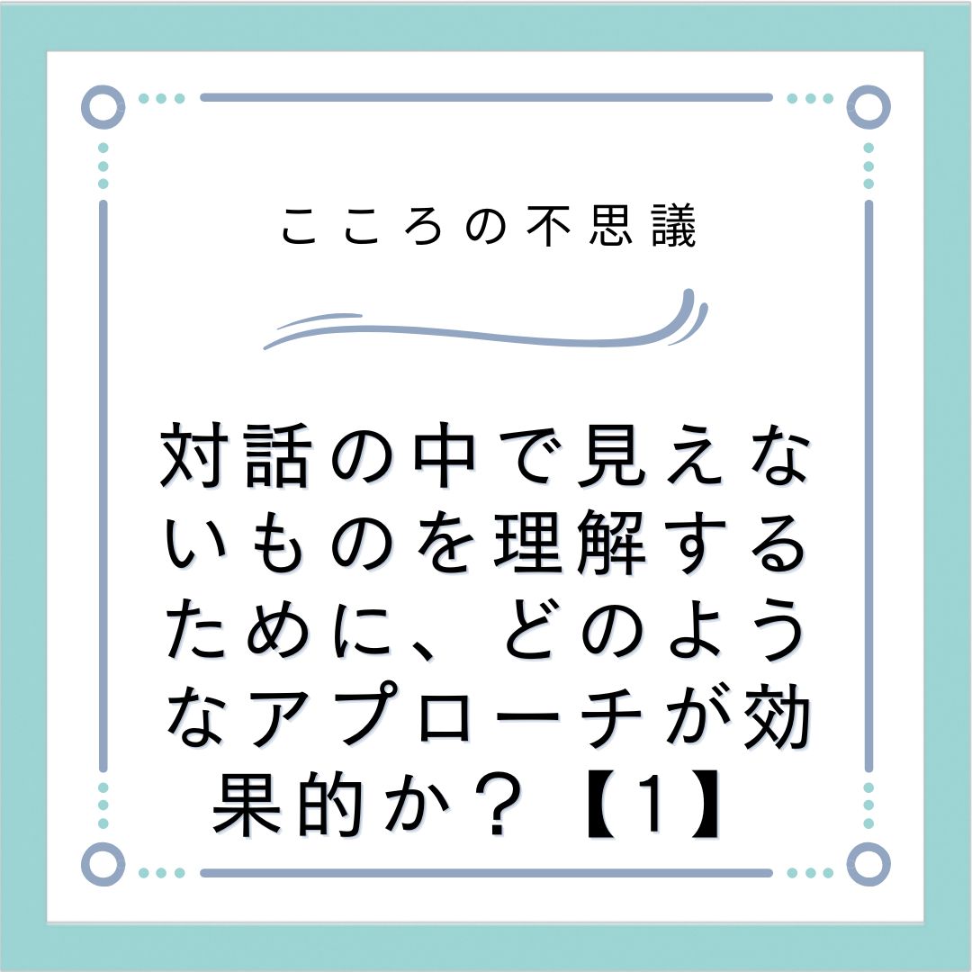 対話の中で見えないものを理解するために、どのようなアプローチが効果的か？【1】