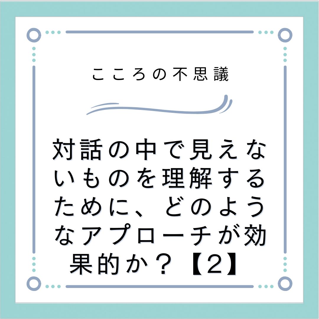 対話の中で見えないものを理解するために、どのようなアプローチが効果的か？【2】