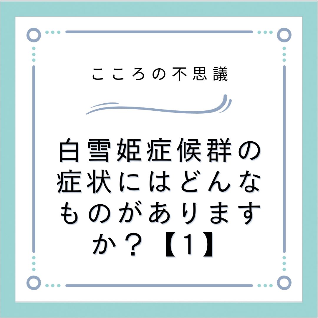 白雪姫症候群の症状にはどんなものがありますか？【1】