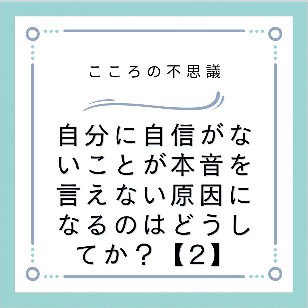 自分に自信がないことが本音を言えない原因になるのはどうしてか？【2】