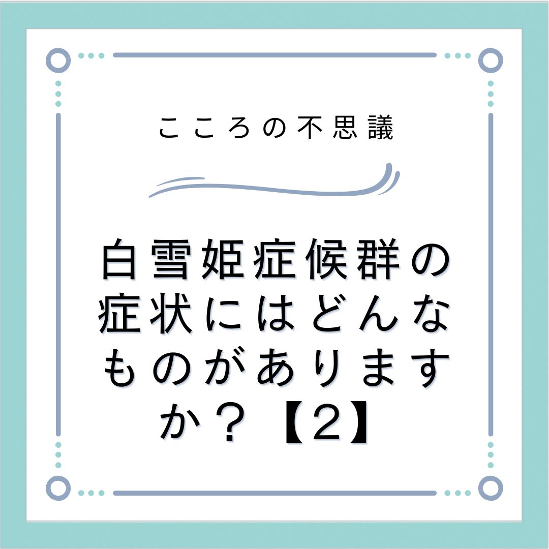 白雪姫症候群の症状にはどんなものがありますか？【2】