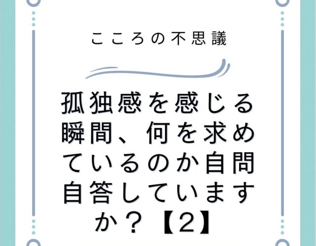 孤独感を感じる瞬間、何を求めているのか自問自答していますか？【2】