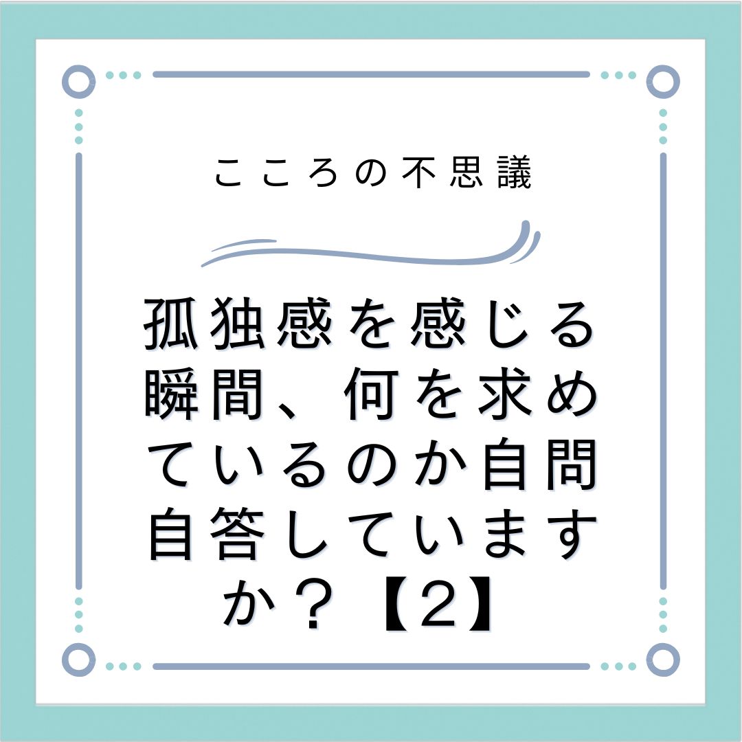 孤独感を感じる瞬間、何を求めているのか自問自答していますか？【2】