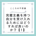 完璧主義を持つ自分を受け入れるためにはどうすれば良いのか？【1】