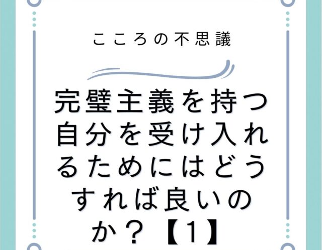 完璧主義を持つ自分を受け入れるためにはどうすれば良いのか？【1】