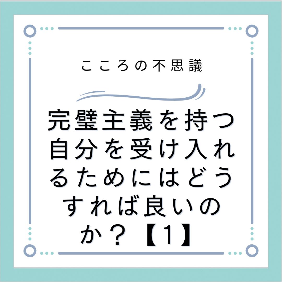 完璧主義を持つ自分を受け入れるためにはどうすれば良いのか？【1】