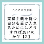 完璧主義を持つ自分を受け入れるためにはどうすれば良いのか？【2】