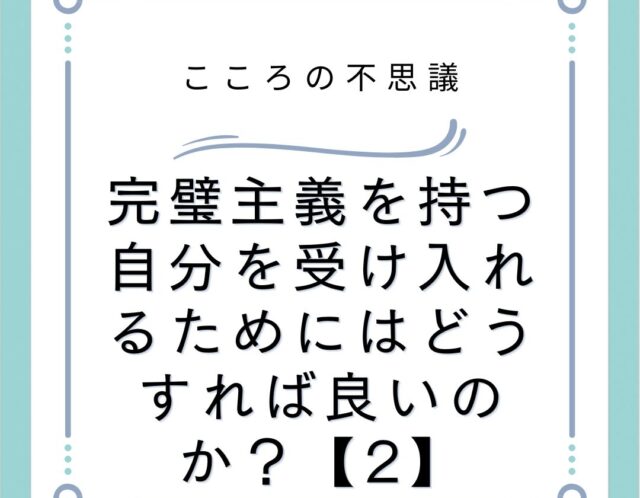 完璧主義を持つ自分を受け入れるためにはどうすれば良いのか？【2】