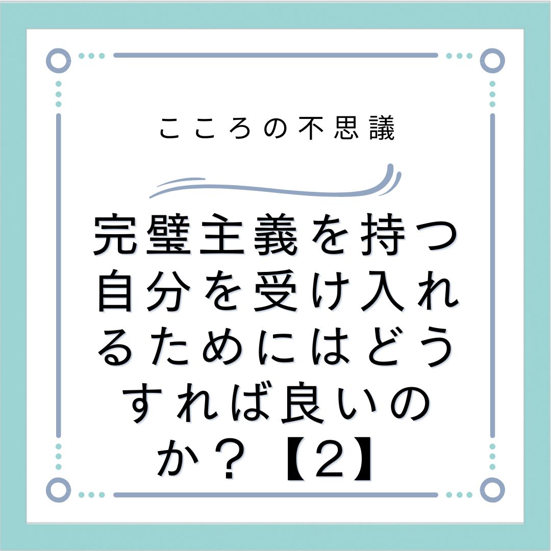 完璧主義を持つ自分を受け入れるためにはどうすれば良いのか？【2】