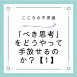 「べき思考」をどうやって手放せるのか？【1】