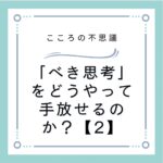 「べき思考」をどうやって手放せるのか？【2】