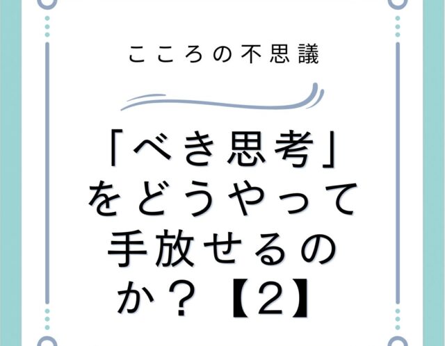 「べき思考」をどうやって手放せるのか？【2】