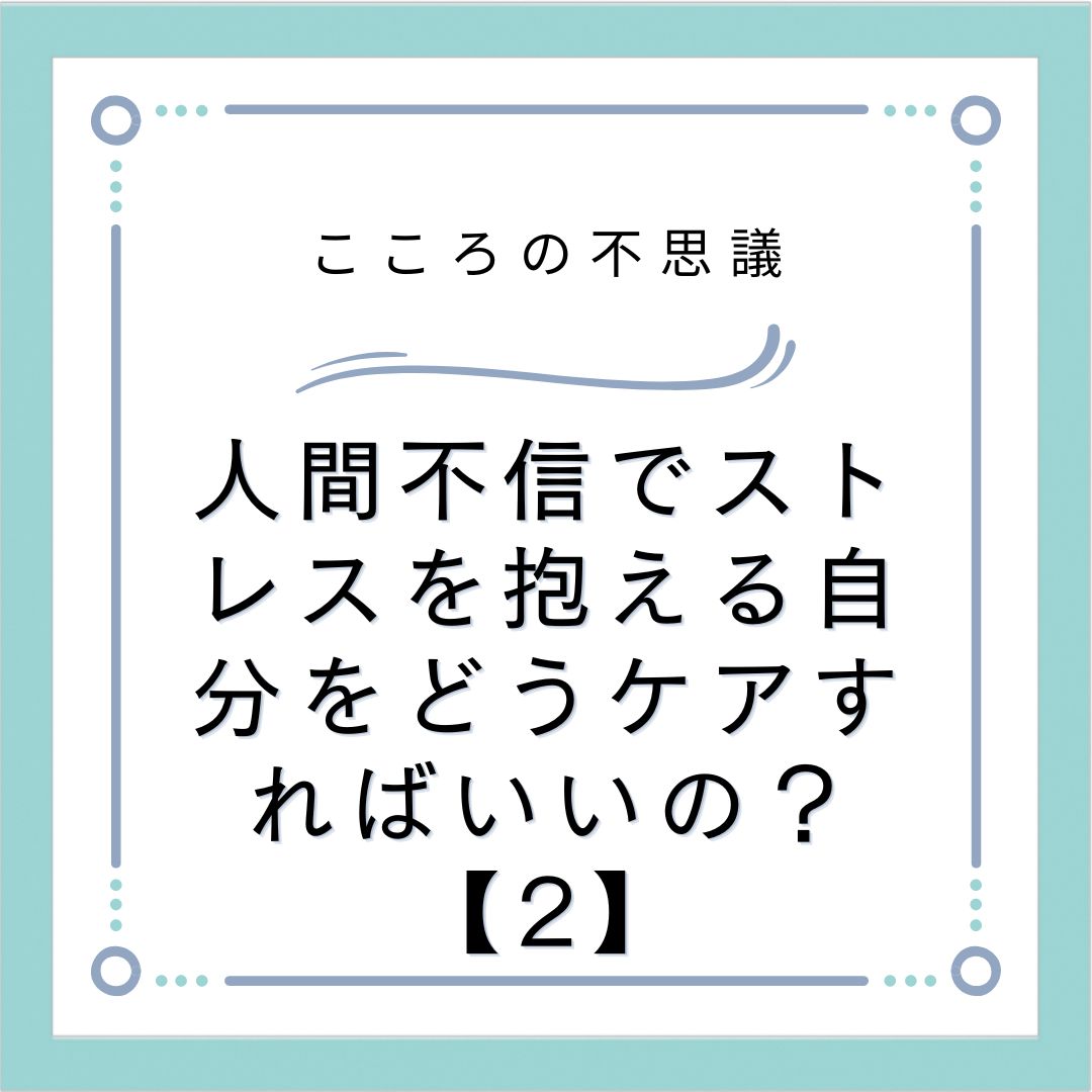 人間不信でストレスを抱える自分をどうケアすればいいの？【2】