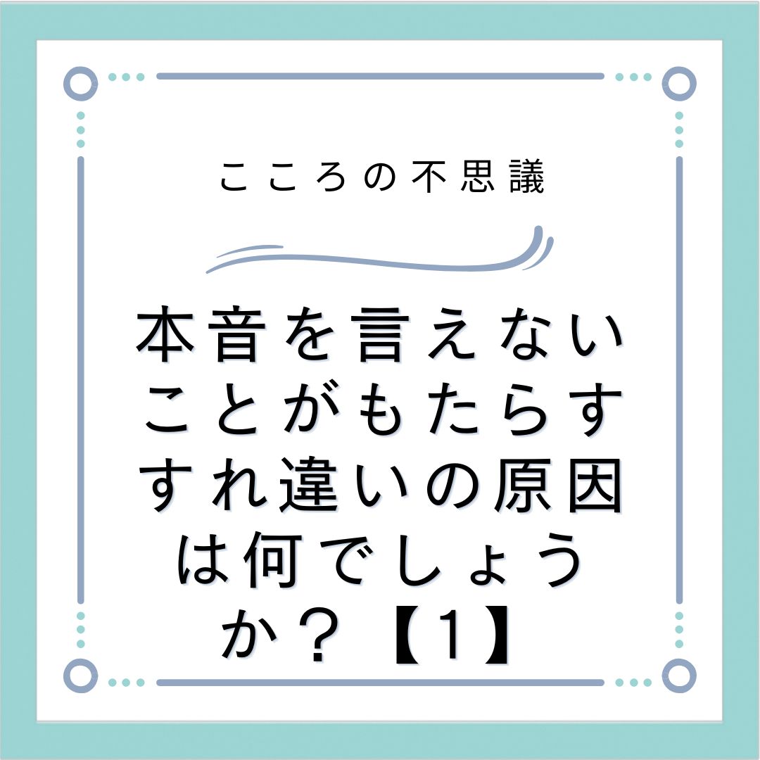 本音を言えないことがもたらすすれ違いの原因は何でしょうか？【1】