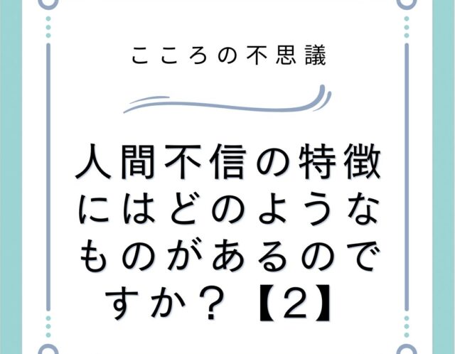 人間不信の特徴にはどのようなものがあるのですか？【2】