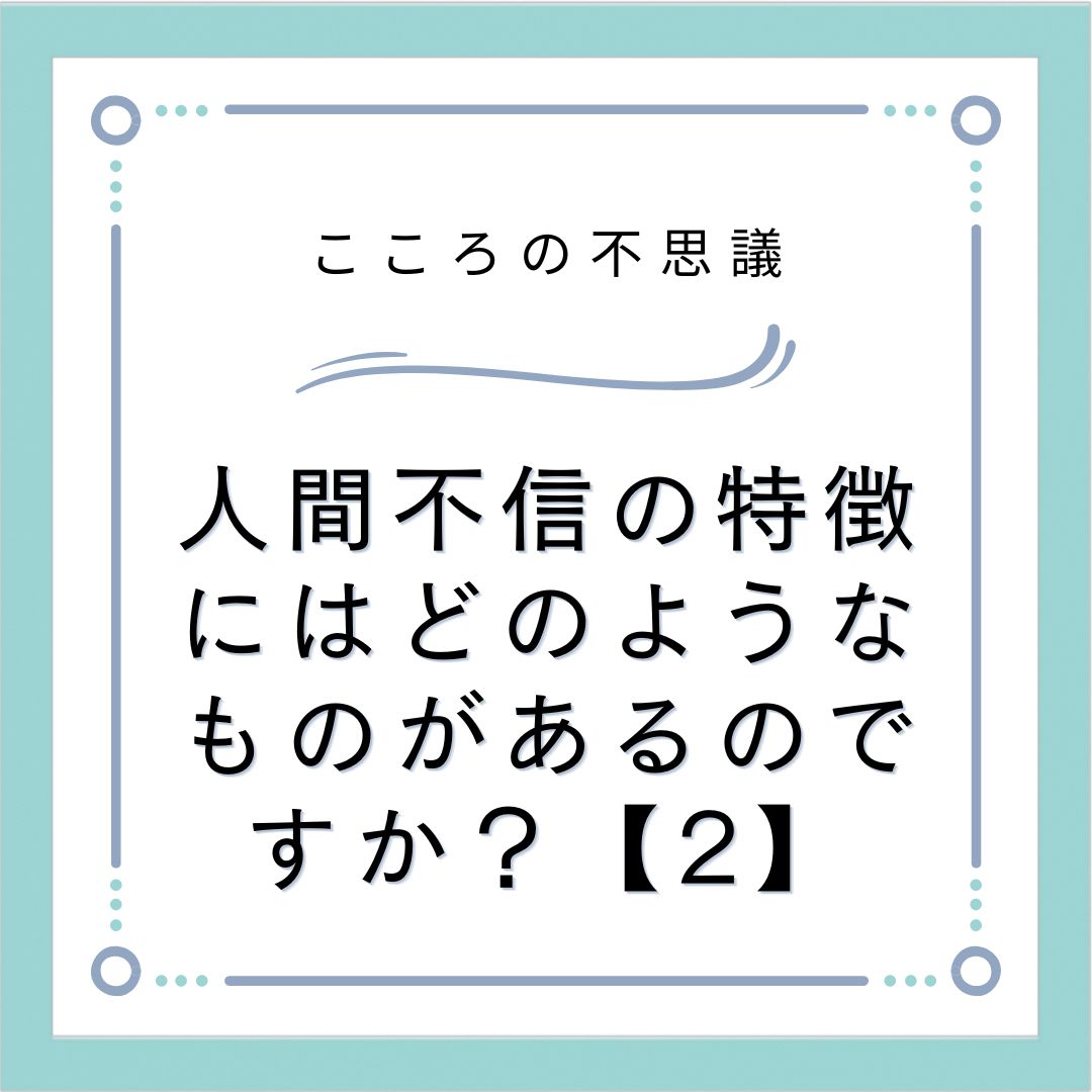 人間不信の特徴にはどのようなものがあるのですか？【2】