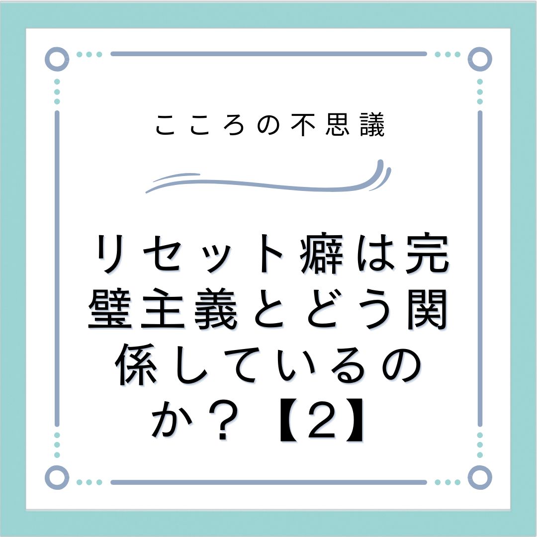 リセット癖は完璧主義とどう関係しているのか？【2】