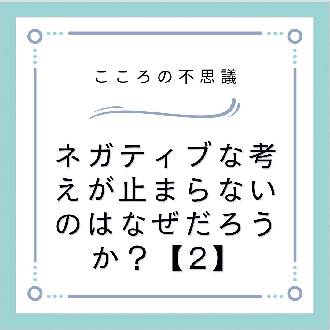 ネガティブな考えが止まらないのはなぜだろうか？【2】