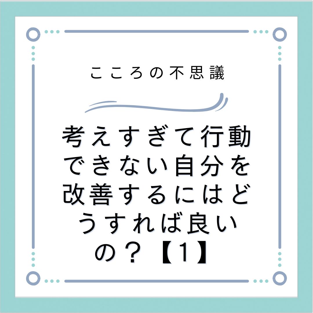 考えすぎて行動できない自分を改善するにはどうすれば良いの？【1】