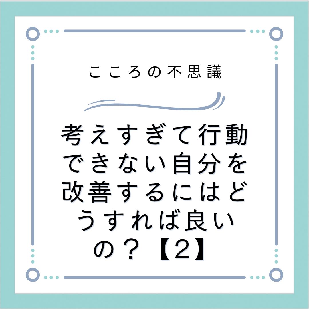 考えすぎて行動できない自分を改善するにはどうすれば良いの？【2】