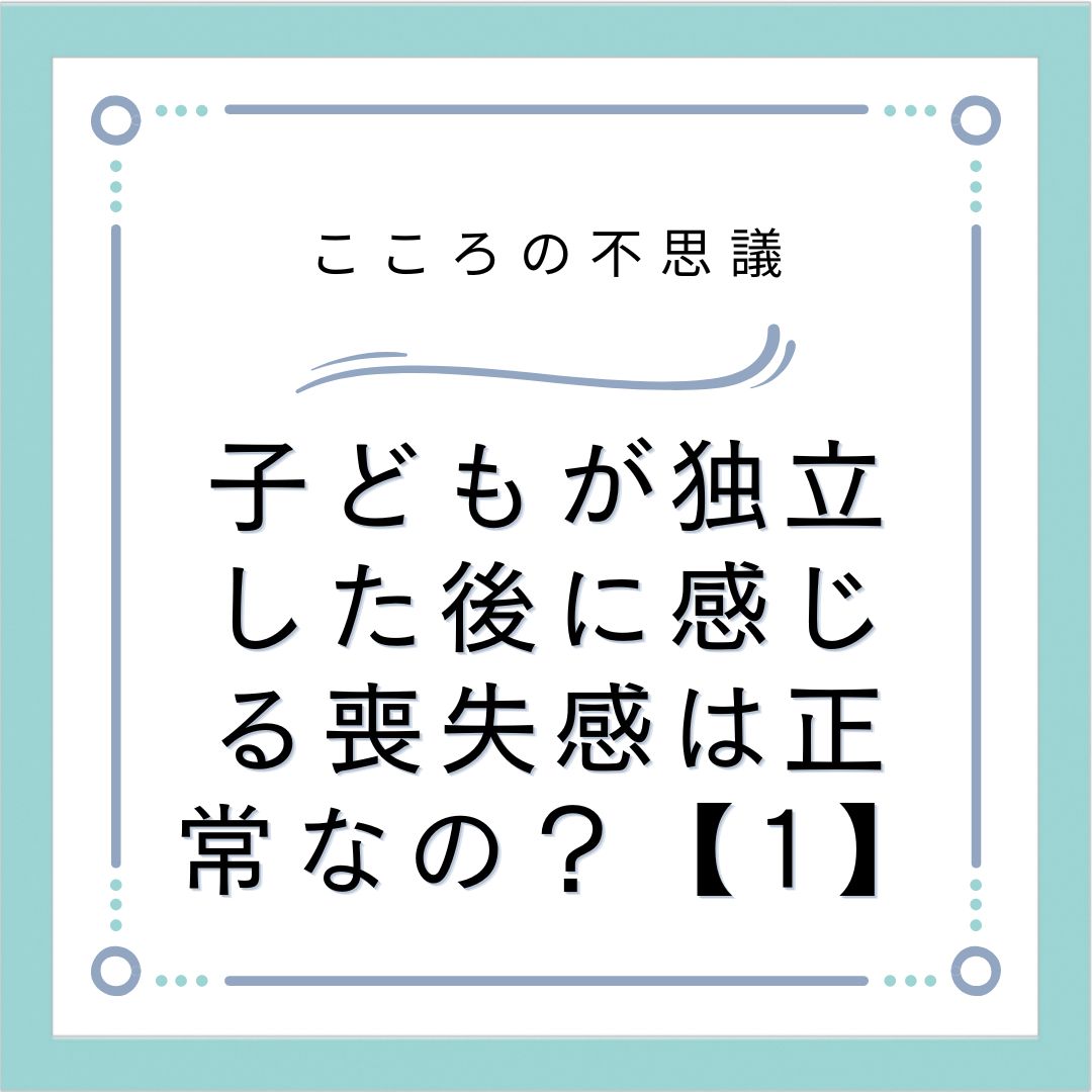 子どもが独立した後に感じる喪失感は正常なの？【1】